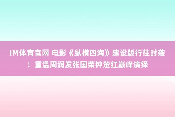 IM体育官网 电影《纵横四海》建设版行往时袭！重温周润发张国荣钟楚红巅峰演绎