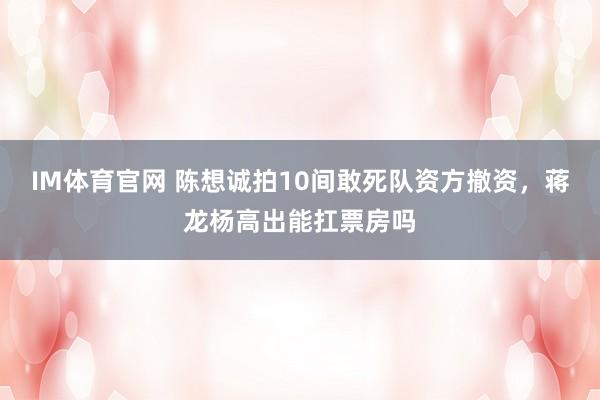 IM体育官网 陈想诚拍10间敢死队资方撤资，蒋龙杨高出能扛票房吗