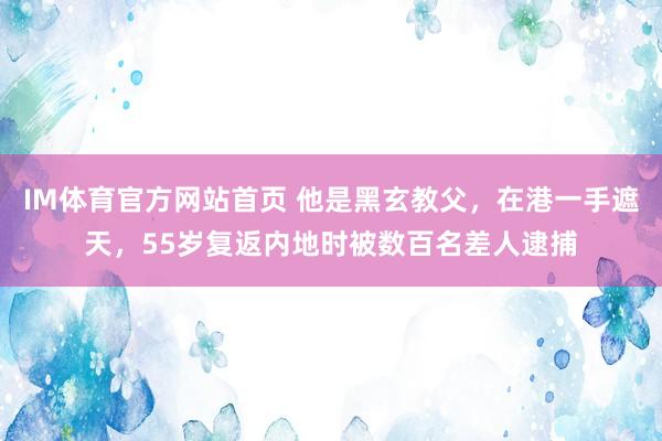 IM体育官方网站首页 他是黑玄教父，在港一手遮天，55岁复返内地时被数百名差人逮捕