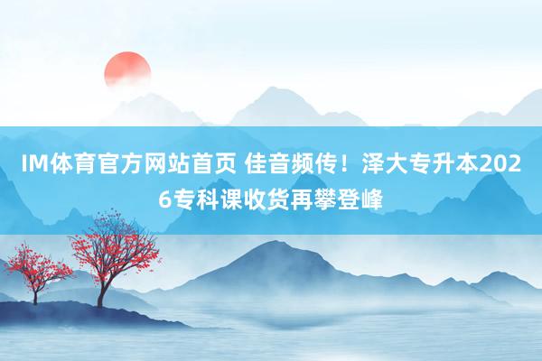 IM体育官方网站首页 佳音频传！泽大专升本2026专科课收货再攀登峰