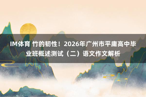 IM体育 竹的韧性！2026年广州市平庸高中毕业班概述测试（二）语文作文解析