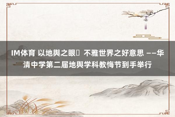 IM体育 以地舆之眼・不雅世界之好意思 ——华清中学第二届地舆学科教悔节到手举行