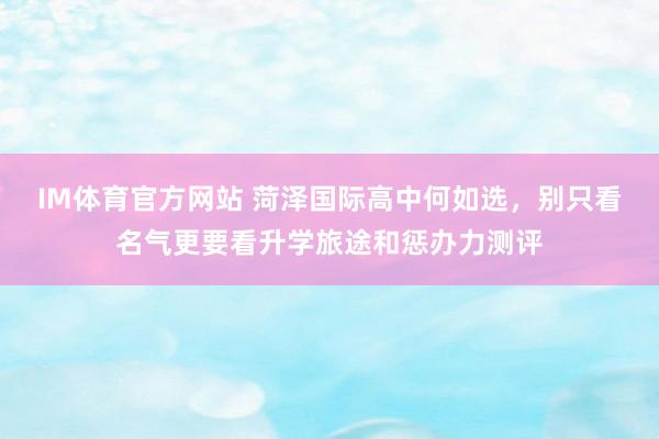 IM体育官方网站 菏泽国际高中何如选，别只看名气更要看升学旅途和惩办力测评