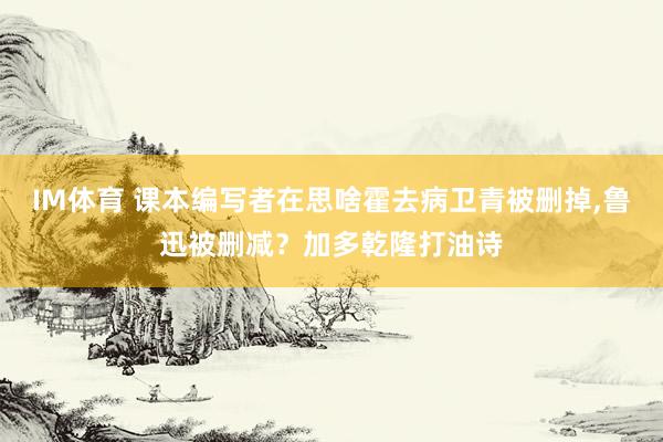 IM体育 课本编写者在思啥霍去病卫青被删掉,鲁迅被删减？加多乾隆打油诗
