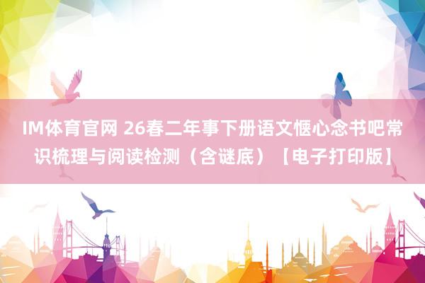 IM体育官网 26春二年事下册语文惬心念书吧常识梳理与阅读检测（含谜底）【电子打印版】