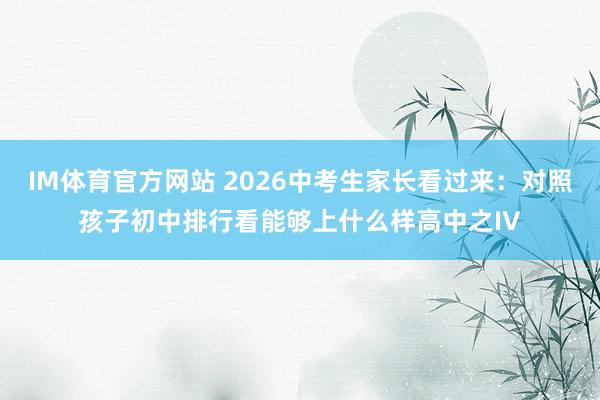 IM体育官方网站 2026中考生家长看过来：对照孩子初中排行看能够上什么样高中之IV