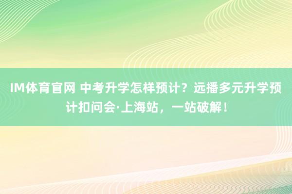 IM体育官网 中考升学怎样预计？远播多元升学预计扣问会·上海站，一站破解！