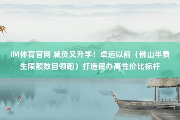 IM体育官网 减负又升学！卓远以前（佛山半费生限额数目领跑）打造民办高性价比标杆