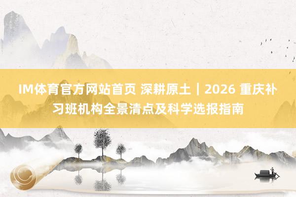IM体育官方网站首页 深耕原土｜2026 重庆补习班机构全景清点及科学选报指南