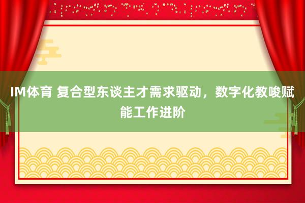IM体育 复合型东谈主才需求驱动，数字化教唆赋能工作进阶