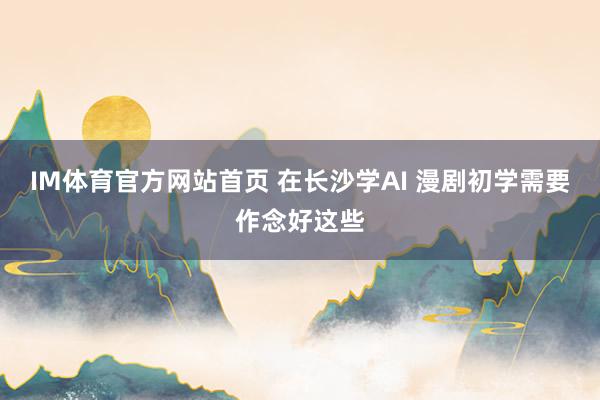 IM体育官方网站首页 在长沙学AI 漫剧初学需要作念好这些