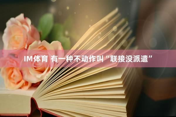 IM体育 有一种不动作叫“联接没派遣”