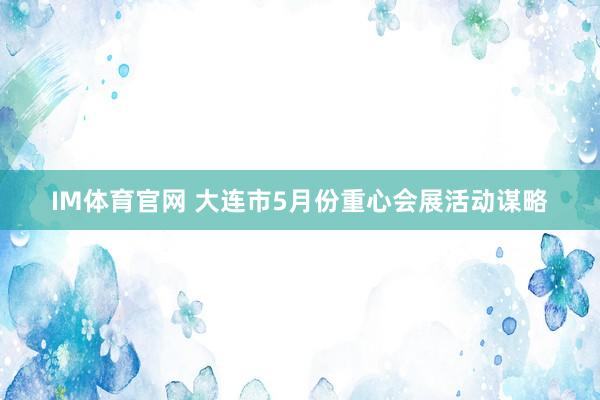 IM体育官网 大连市5月份重心会展活动谋略