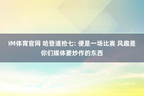 IM体育官网 哈登道抢七: 便是一场比赛 风趣是你们媒体要炒作的东西