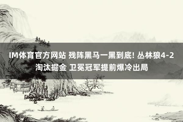 IM体育官方网站 残阵黑马一黑到底! 丛林狼4-2淘汰掘金 卫冕冠军提前爆冷出局