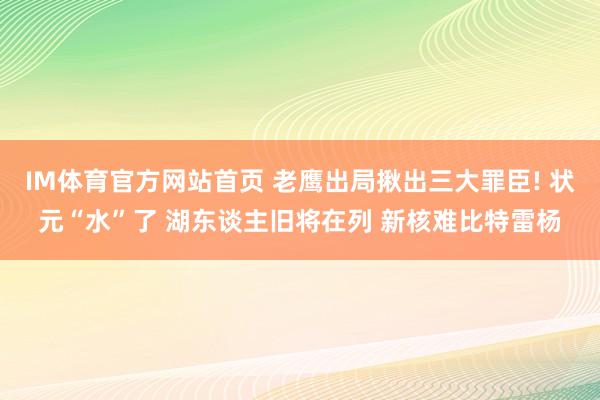 IM体育官方网站首页 老鹰出局揪出三大罪臣! 状元“水”了 湖东谈主旧将在列 新核难比特雷杨