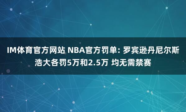 IM体育官方网站 NBA官方罚单: 罗宾逊丹尼尔斯浩大各罚5万和2.5万 均无需禁赛
