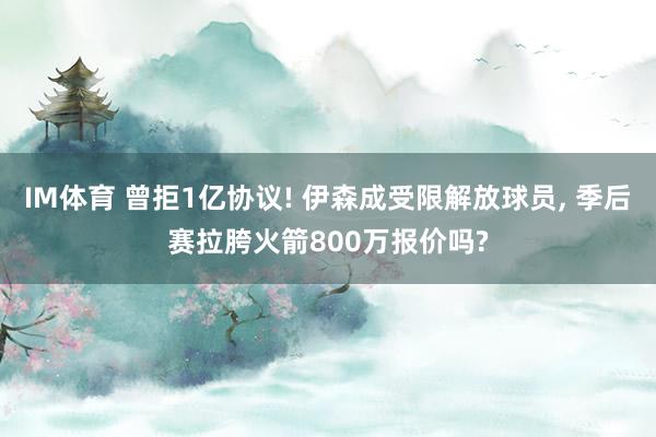 IM体育 曾拒1亿协议! 伊森成受限解放球员, 季后赛拉胯火箭800万报价吗?