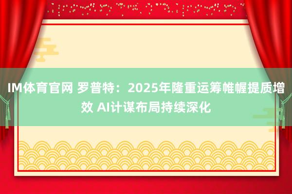 IM体育官网 罗普特：2025年隆重运筹帷幄提质增效 AI计谋布局持续深化