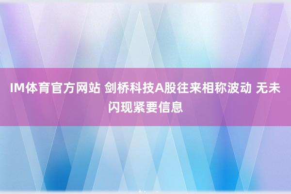 IM体育官方网站 剑桥科技A股往来相称波动 无未闪现紧要信息