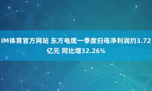 IM体育官方网站 东方电缆一季度归母净利润约3.72亿元 同比增32.26%