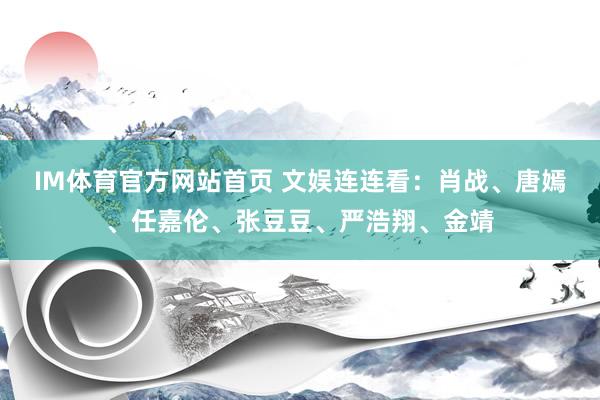 IM体育官方网站首页 文娱连连看：肖战、唐嫣、任嘉伦、张豆豆、严浩翔、金靖