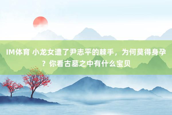 IM体育 小龙女遭了尹志平的棘手，为何莫得身孕？你看古墓之中有什么宝贝