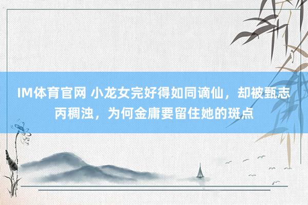 IM体育官网 小龙女完好得如同谪仙，却被甄志丙稠浊，为何金庸要留住她的斑点