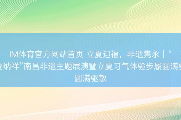 IM体育官方网站首页 立夏迎福，非遗隽永｜“迎夏纳祥”南昌非遗主题展演暨立夏习气体验步履圆满驱散