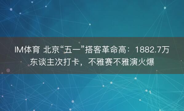 IM体育 北京“五一”搭客革命高：1882.7万东谈主次打卡，不雅赛不雅演火爆