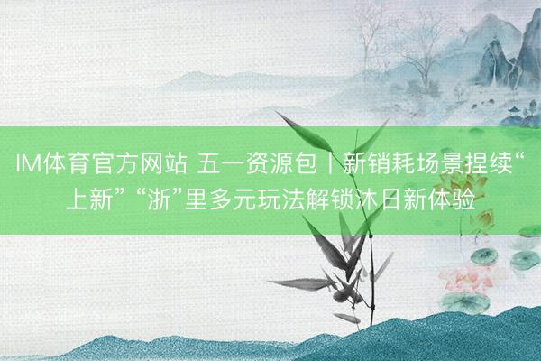 IM体育官方网站 五一资源包丨新销耗场景捏续“上新” “浙”里多元玩法解锁沐日新体验