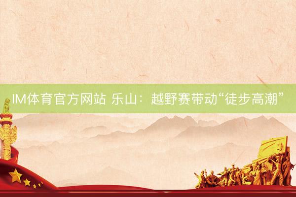 IM体育官方网站 乐山：越野赛带动“徒步高潮”