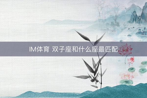 IM体育 双子座和什么座最匹配