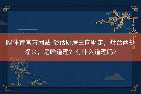 IM体育官方网站 俗话厨房三向财走，灶台两处福来，是啥道理？有什么道理吗？
