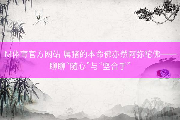 IM体育官方网站 属猪的本命佛亦然阿弥陀佛——聊聊“随心”与“坚合手”