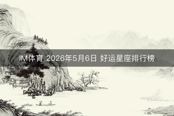 IM体育 2026年5月6日 好运星座排行榜