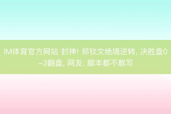 IM体育官方网站 封神! 郑钦文绝境逆转， 决胜盘0-3翻盘， 网友: 脚本都不敢写
