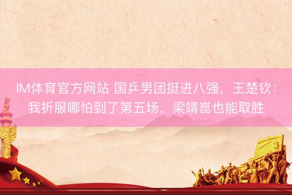 IM体育官方网站 国乒男团挺进八强，王楚钦：我折服哪怕到了第五场，梁靖崑也能取胜