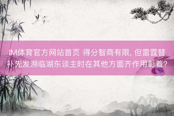IM体育官方网站首页 得分智商有限， 但雷霆替补先发濒临湖东谈主时在其他方面齐作用彰着?
