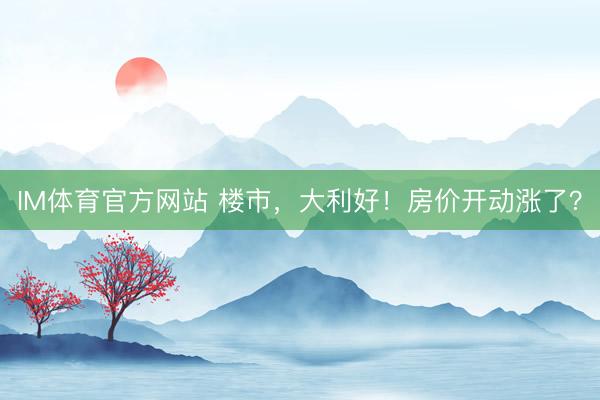IM体育官方网站 楼市，大利好！房价开动涨了？