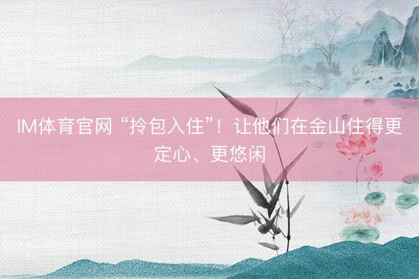 IM体育官网 “拎包入住”！让他们在金山住得更定心、更悠闲