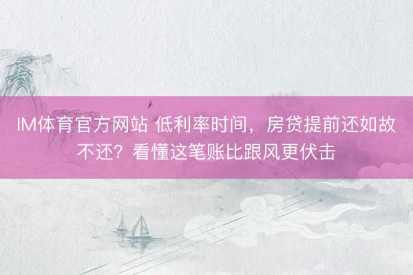IM体育官方网站 低利率时间，房贷提前还如故不还？看懂这笔账比跟风更伏击