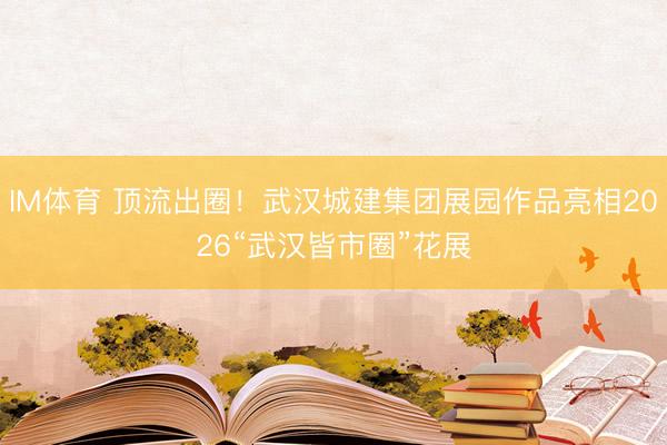 IM体育 顶流出圈！武汉城建集团展园作品亮相2026“武汉皆市圈”花展
