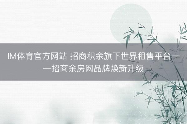 IM体育官方网站 招商积余旗下世界租售平台——招商余房网品牌焕新升级