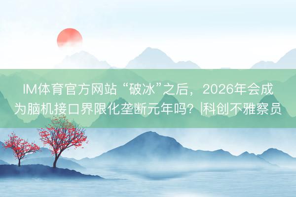 IM体育官方网站 “破冰”之后，2026年会成为脑机接口界限化垄断元年吗？|科创不雅察员