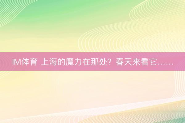 IM体育 上海的魔力在那处？春天来看它……