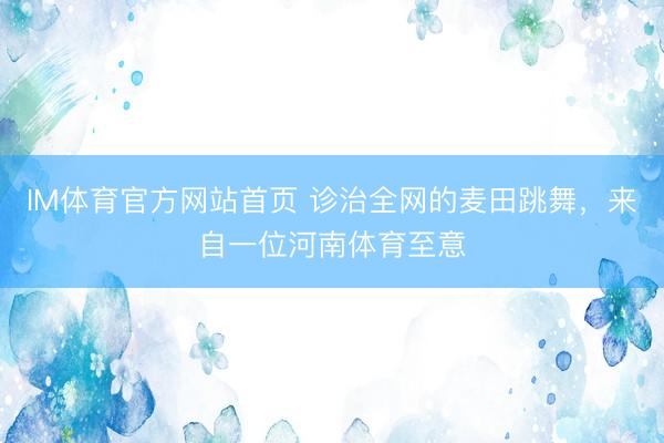 IM体育官方网站首页 诊治全网的麦田跳舞，来自一位河南体育至意