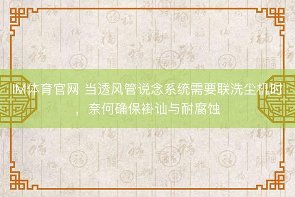 IM体育官网 当透风管说念系统需要联洗尘机时，奈何确保褂讪与耐腐蚀