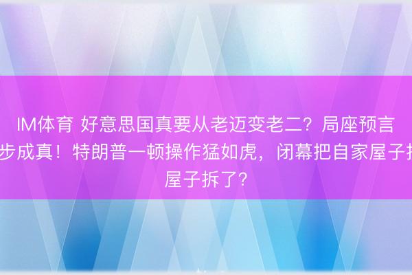 IM体育 好意思国真要从老迈变老二？局座预言一步步成真！特朗普一顿操作猛如虎，闭幕把自家屋子拆了？