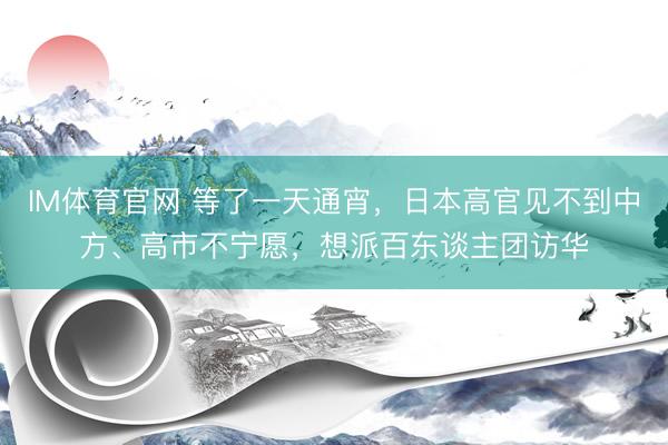 IM体育官网 等了一天通宵，日本高官见不到中方、高市不宁愿，想派百东谈主团访华